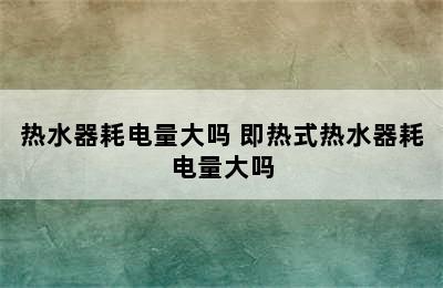 热水器耗电量大吗 即热式热水器耗电量大吗